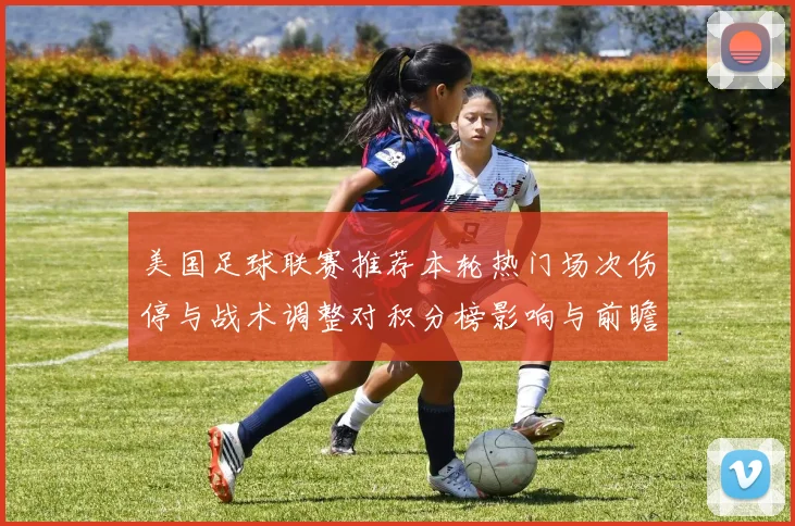 美国足球联赛推荐本轮热门场次伤停与战术调整对积分榜影响与前瞻