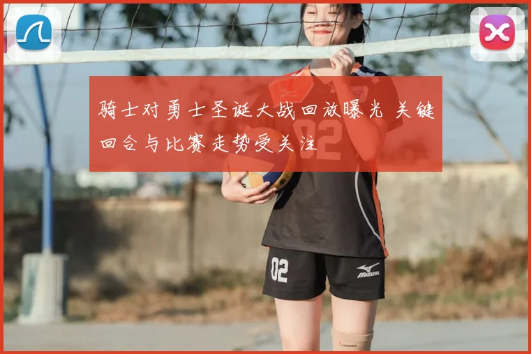 骑士对勇士圣诞大战回放曝光 关键回合与比赛走势受关注