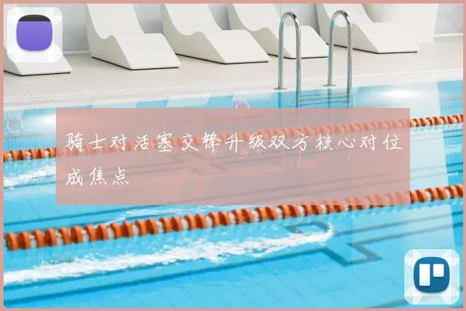 骑士对活塞交锋升级双方核心对位成焦点