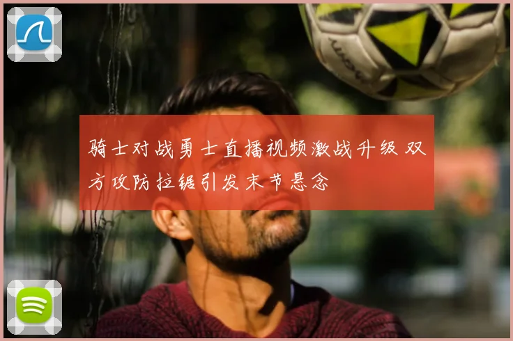 骑士对战勇士直播视频激战升级 双方攻防拉锯引发末节悬念