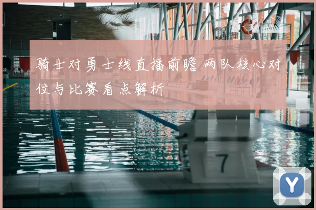 骑士对勇士线直播前瞻 两队核心对位与比赛看点解析
