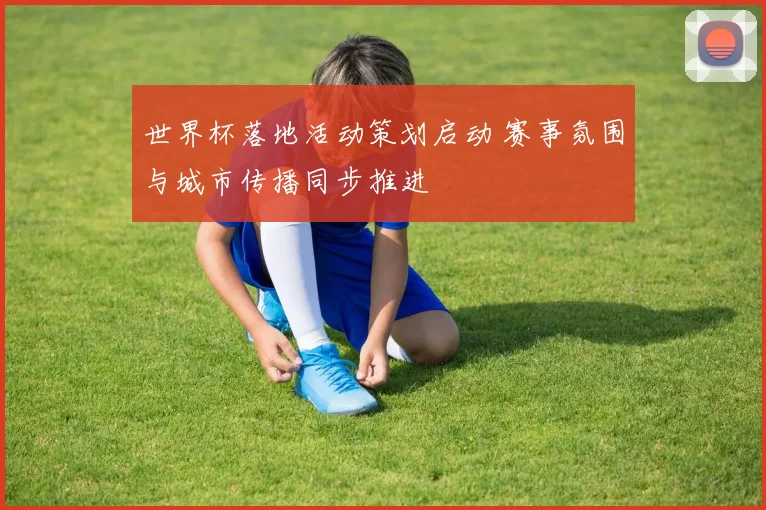 世界杯落地活动策划启动 赛事氛围与城市传播同步推进