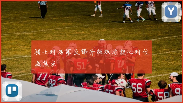 骑士对活塞交锋升级双方核心对位成焦点