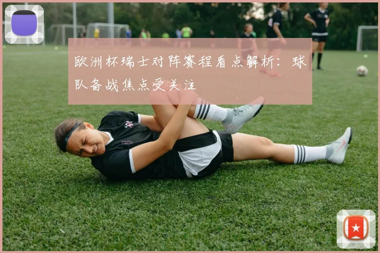 欧洲杯瑞士对阵赛程看点解析:球队备战焦点受关注