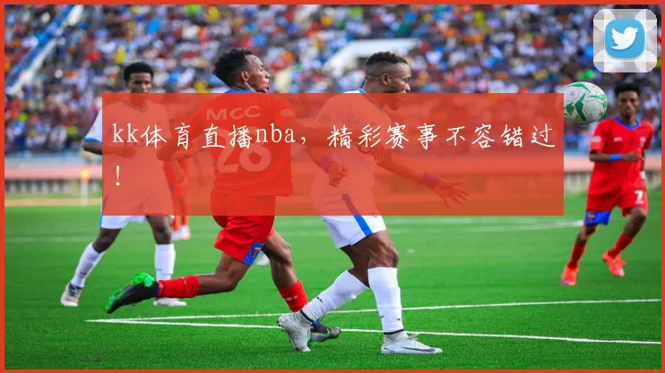 kk体育直播nba,精彩赛事不容错过!