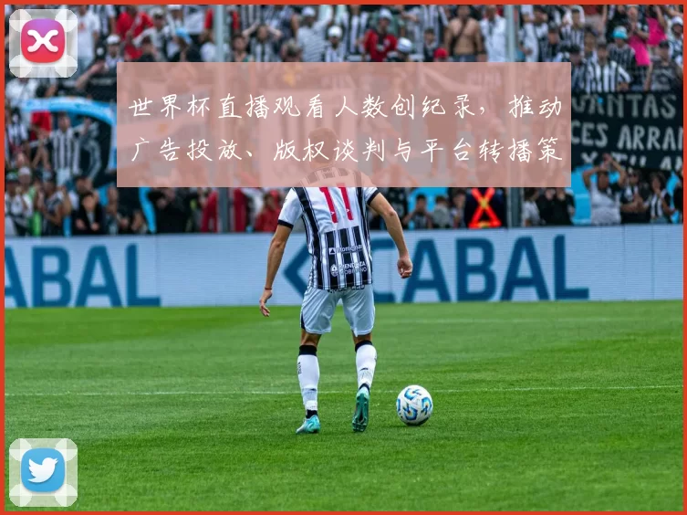 世界杯直播观看人数创纪录,推动广告投放、版权谈判与平台转播策略调整