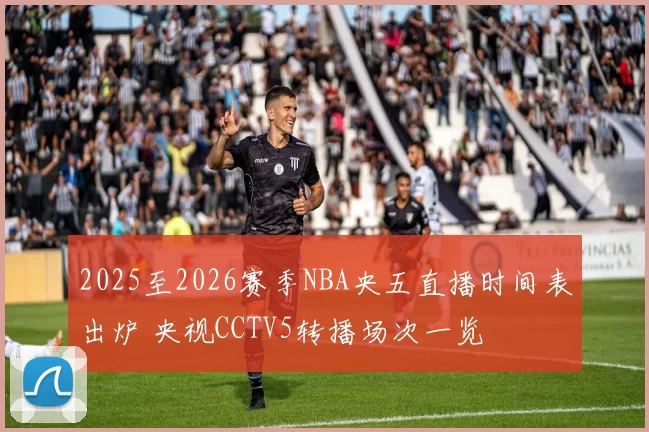2025至2026赛季NBA央五直播时间表出炉 央视CCTV5转播场次一览