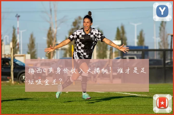 梅西c罗身价收入大揭秘！谁才是足坛吸金王？