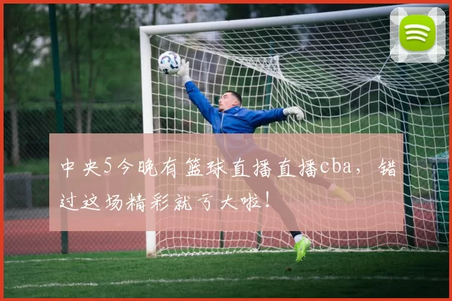 中央5今晚有篮球直播直播cba，错过这场精彩就亏大啦！
