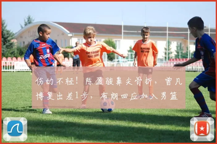 伤的不轻！陈盈骏鼻尖骨折，曾凡博复出差1步，布朗回应加入男篮