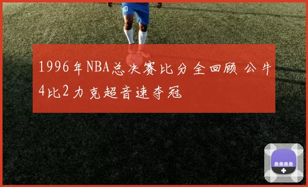 1996年NBA总决赛比分全回顾 公牛4比2力克超音速夺冠