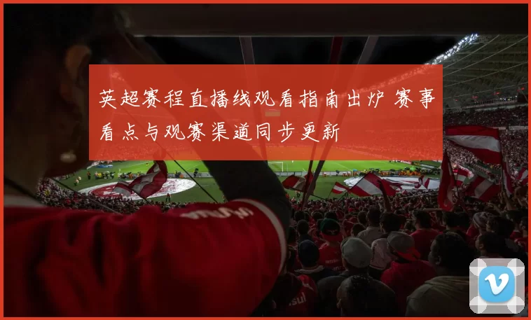 英超赛程直播线观看指南出炉 赛事看点与观赛渠道同步更新