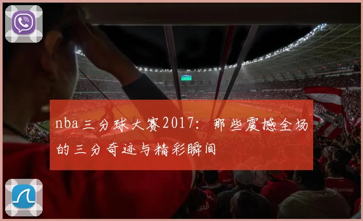 nba三分球大赛2017：那些震撼全场的三分奇迹与精彩瞬间