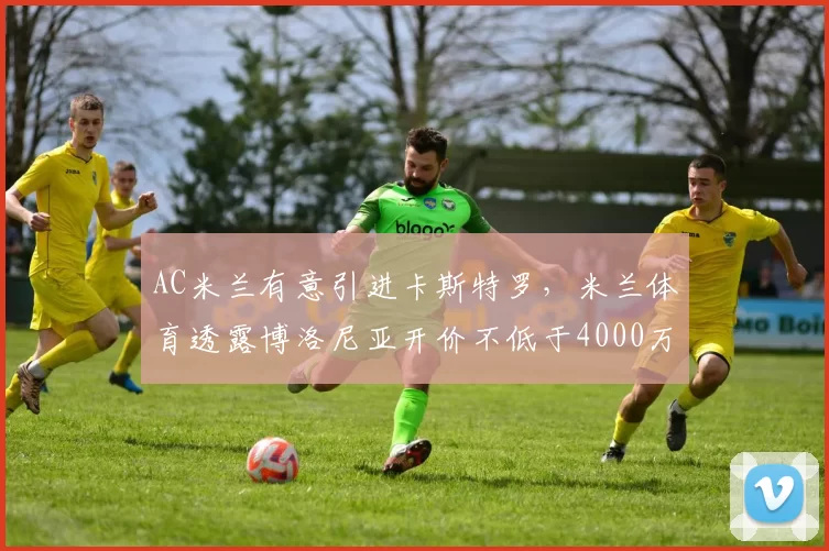 AC米兰有意引进卡斯特罗，米兰体育透露博洛尼亚开价不低于4000万欧_潜力_锋线_发展