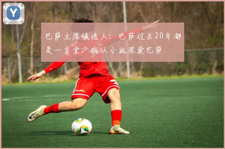 巴萨主席候选人:巴萨过去20年都是一言堂;我从小就深爱巴萨