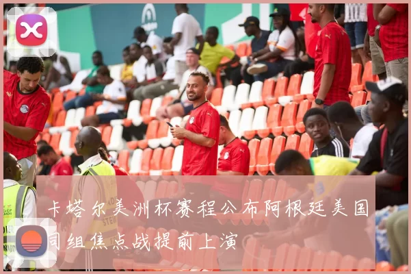 卡塔尔美洲杯赛程公布阿根廷美国同组焦点战提前上演
