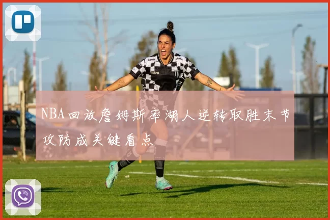 NBA回放詹姆斯率湖人逆转取胜末节攻防成关键看点