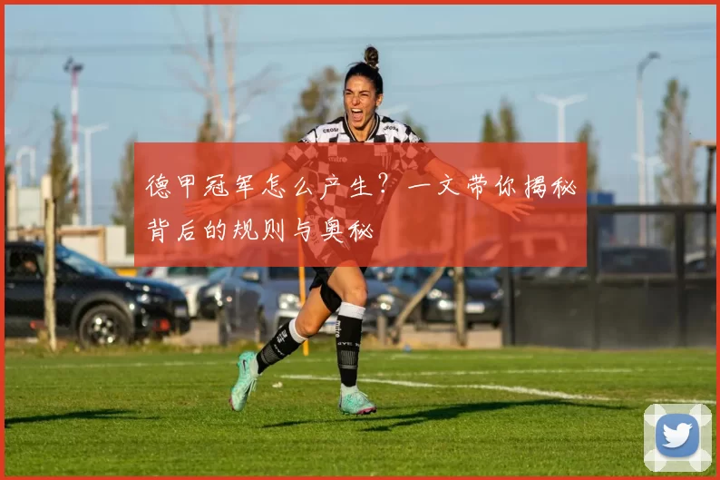 德甲冠军怎么产生？一文带你揭秘背后的规则与奥秘