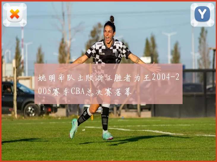 姚明率队击败浙江胜者为王2004-2005赛季CBA总决赛落幕