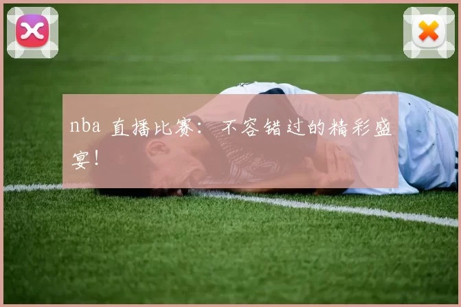 nba 直播比赛：不容错过的精彩盛宴！