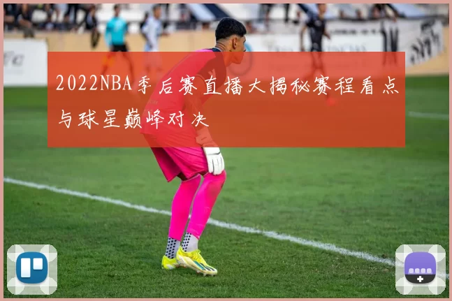 2022NBA季后赛直播大揭秘赛程看点与球星巅峰对决