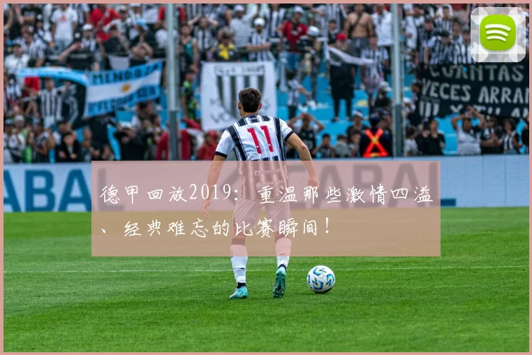 德甲回放2019:重温那些激情四溢、经典难忘的比赛瞬间!