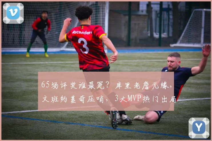 65场评奖谁最冤？库里老詹无缘，文班约基奇压哨，3大MVP热门出局