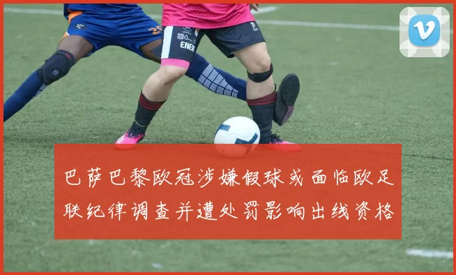 巴萨巴黎欧冠涉嫌假球或面临欧足联纪律调查并遭处罚影响出线资格