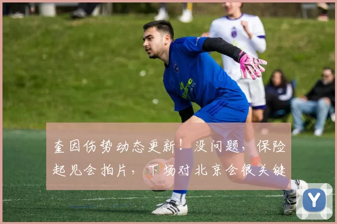 奎因伤势动态更新！没问题，保险起见会拍片，下场对北京会很关键