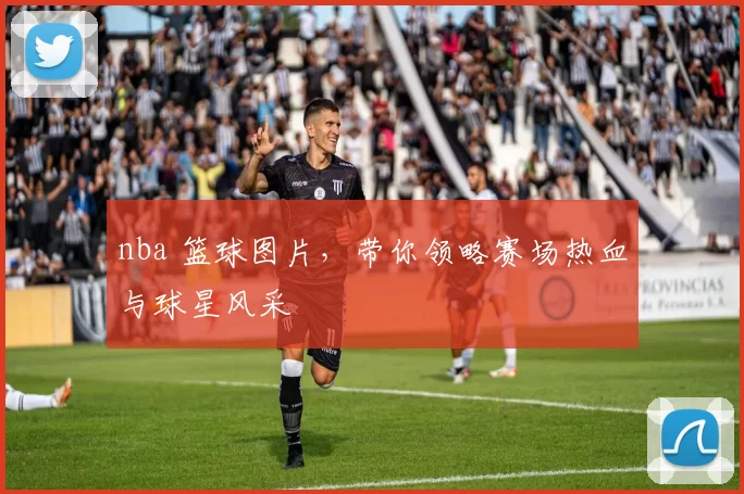 nba 篮球图片，带你领略赛场热血与球星风采