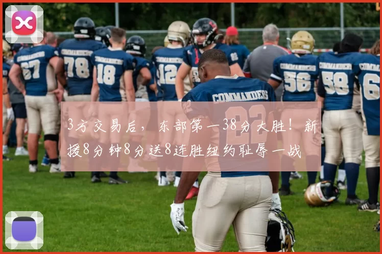 3方交易后，东部第一38分大胜！新援8分钟8分送8连胜纽约耻辱一战