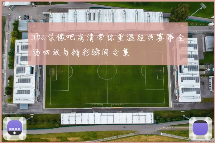 nba录像吧高清带你重温经典赛事全场回放与精彩瞬间合集