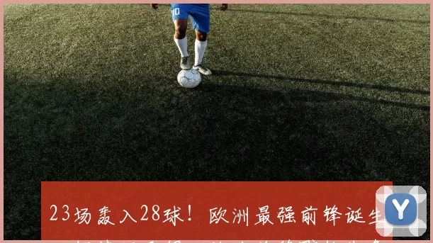 23场轰入28球！欧洲最强前锋诞生，超越姆巴佩，让哈兰德黯然失色_哈里_凯恩_比赛