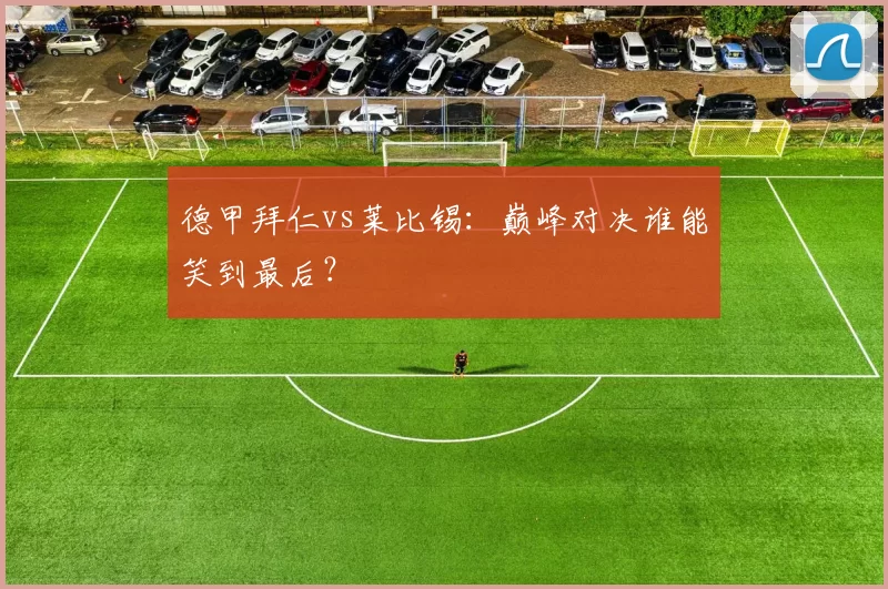 德甲拜仁vs莱比锡:巅峰对决谁能笑到最后?