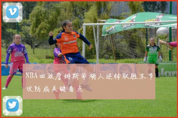 NBA回放詹姆斯率湖人逆转取胜末节攻防成关键看点