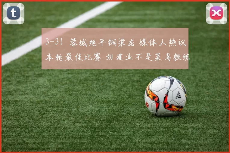 3-3！蓉城绝平铜梁龙 媒体人热议本轮最佳比赛 刘建业不是菜鸟教练_成都_重庆_中超