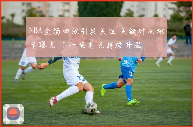 NBA全场回放引发关注 关键对决细节曝光 下一场看点持续升温