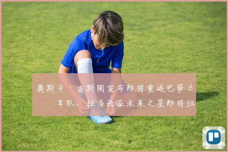 奥斯卡·吉斯陶宣布即将重返巴萨青年队,拉马西亚未来之星即将归来!