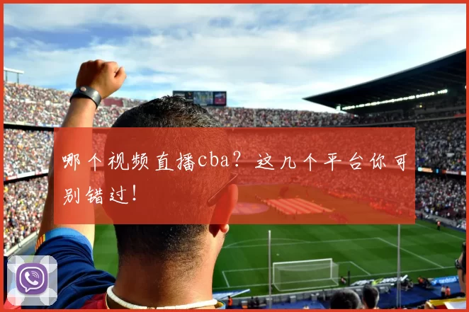 哪个视频直播cba?这几个平台你可别错过!
