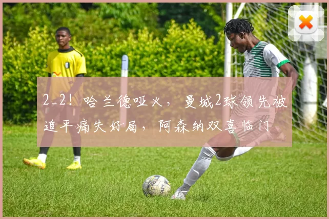 2_2!哈兰德哑火,曼城2球领先被追平痛失好局,阿森纳双喜临门