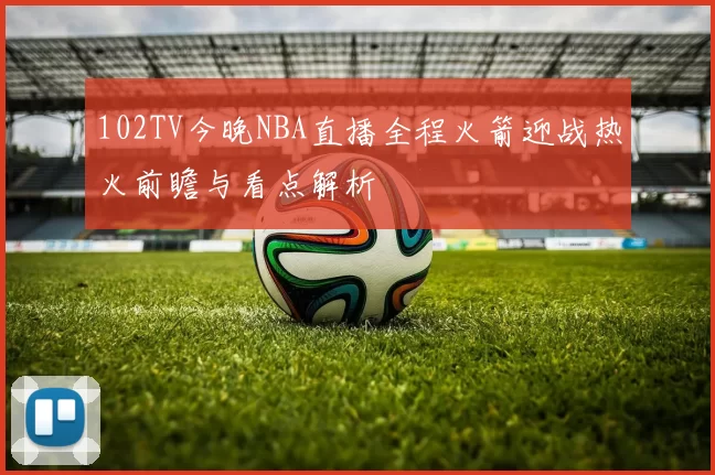 102TV今晚NBA直播全程火箭迎战热火前瞻与看点解析