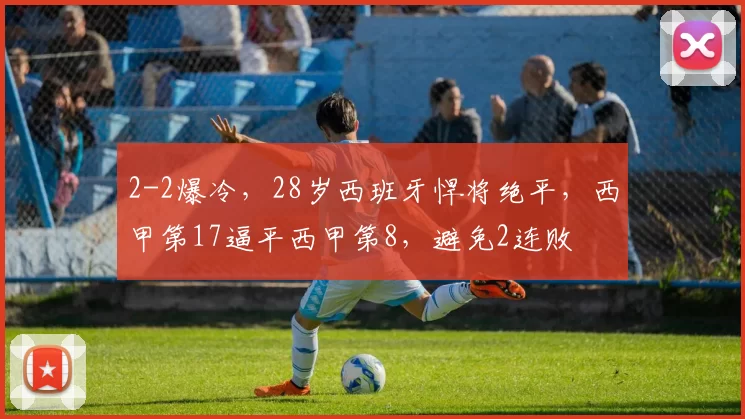 2-2爆冷,28岁西班牙悍将绝平,西甲第17逼平西甲第8,避免2连败