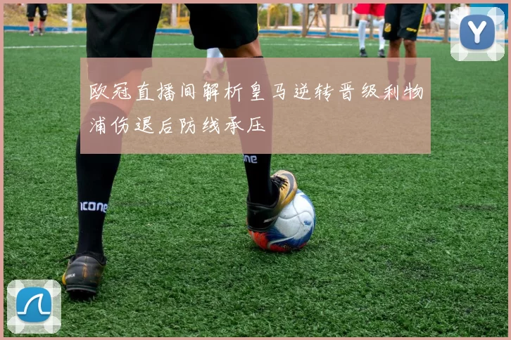 欧冠直播间解析皇马逆转晋级利物浦伤退后防线承压