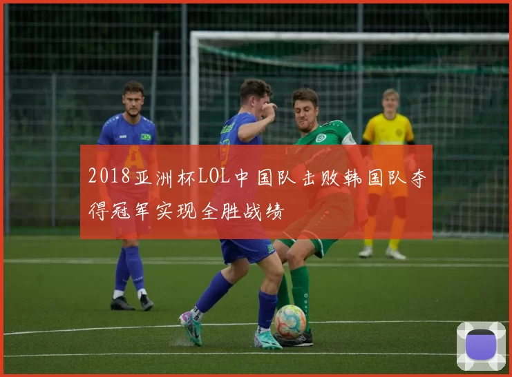 2018亚洲杯LOL中国队击败韩国队夺得冠军实现全胜战绩