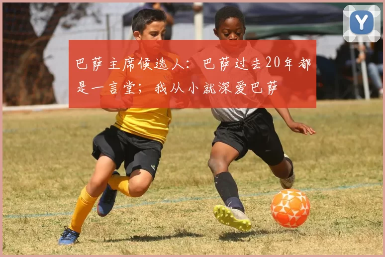 巴萨主席候选人:巴萨过去20年都是一言堂;我从小就深爱巴萨