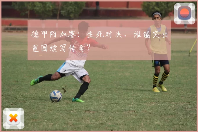 德甲附加赛：生死对决，谁能突出重围续写传奇？