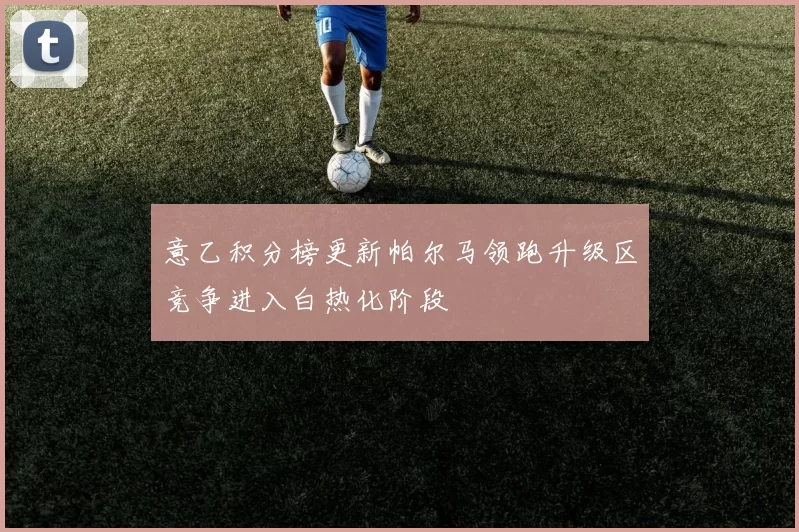 意乙积分榜更新帕尔马领跑升级区竞争进入白热化阶段