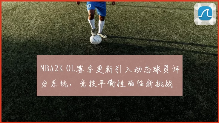 NBA2K OL赛季更新引入动态球员评分系统,竞技平衡性面临新挑战