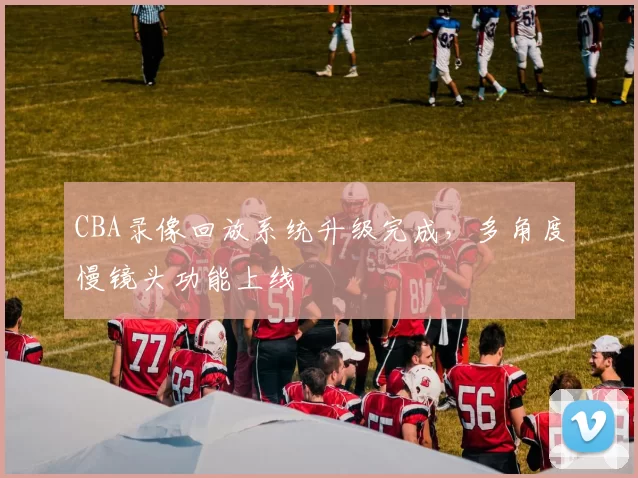 CBA录像回放系统升级完成,多角度慢镜头功能上线