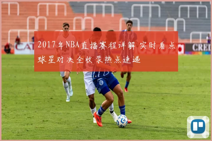 2017年NBA直播赛程详解 实时看点球星对决全收录热点速递